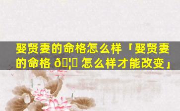 娶贤妻的命格怎么样「娶贤妻的命格 🦍 怎么样才能改变」